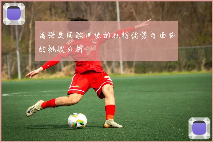 高强度间歇训练的独特优势与面临的挑战分析