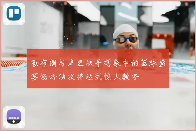 勒布朗与库里联手想象中的篮球盛宴场均助攻将达到惊人数字