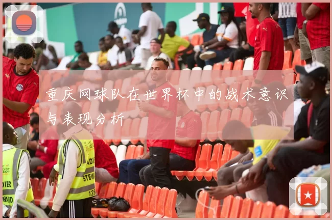 重庆网球队在世界杯中的战术意识与表现分析