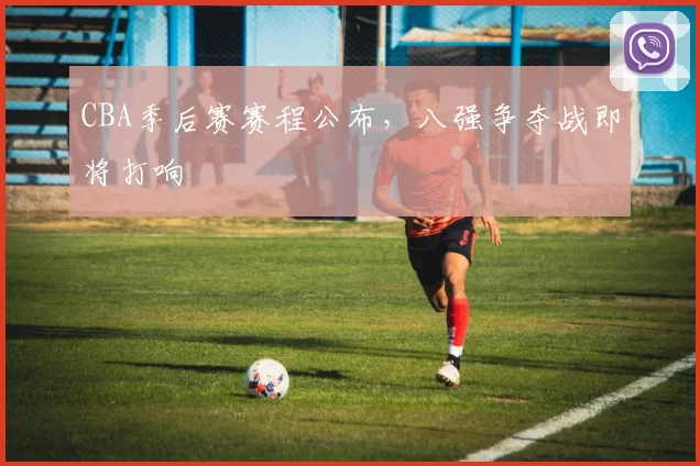 CBA季后赛赛程公布，八强争夺战即将打响