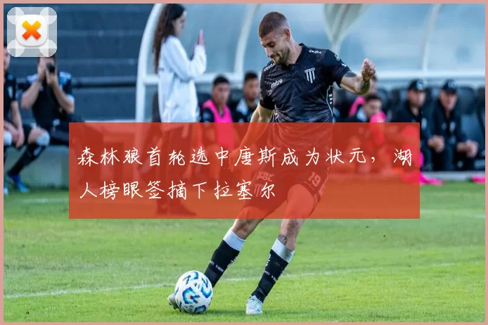 森林狼首轮选中唐斯成为状元，湖人榜眼签摘下拉塞尔