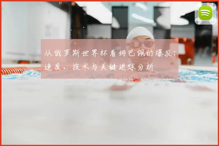 从俄罗斯世界杯看姆巴佩的爆发：速度、技术与关键进球分析