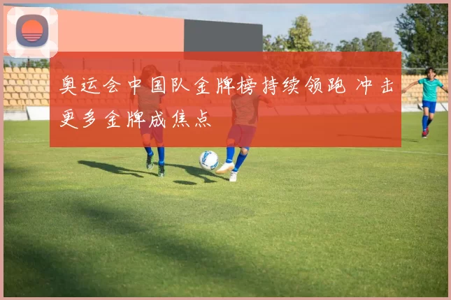 奥运会中国队金牌榜持续领跑 冲击更多金牌成焦点