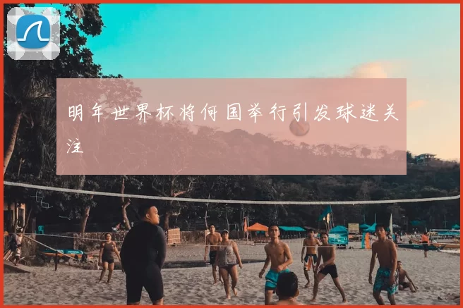 明年世界杯将何国举行引发球迷关注