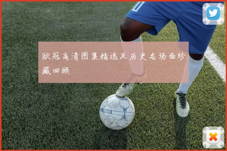 欧冠高清图集精选及历史名场面珍藏回顾