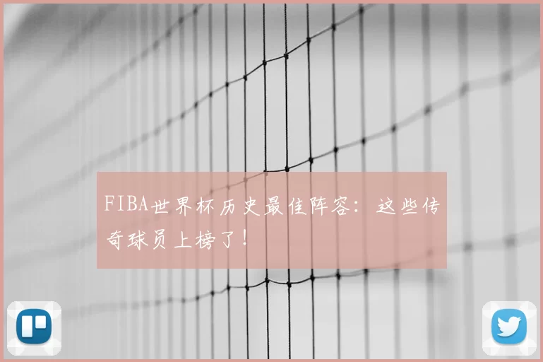 FIBA世界杯历史最佳阵容：这些传奇球员上榜了！
