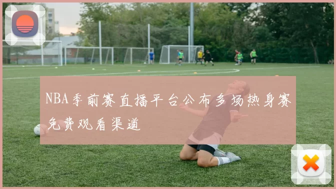 NBA季前赛直播平台公布多场热身赛免费观看渠道