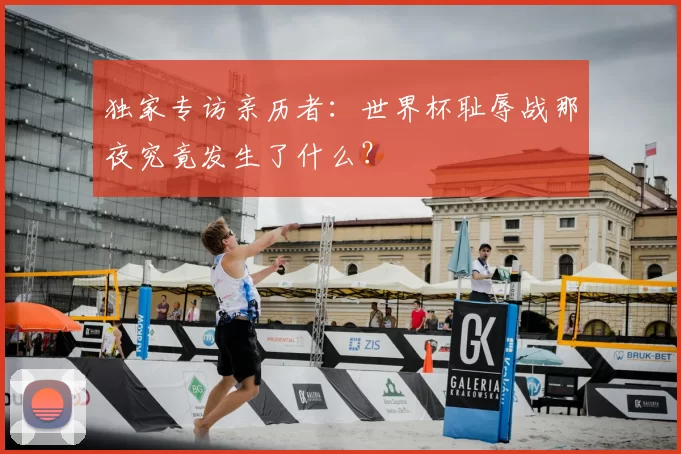 独家专访亲历者：世界杯耻辱战那夜究竟发生了什么？