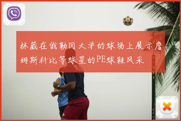 林葳在俄勒冈大学的球场上展示詹姆斯科比等球星的PE球鞋风采