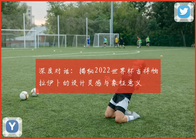 深度对话：揭秘2022世界杯吉祥物拉伊卜的设计灵感与象征意义