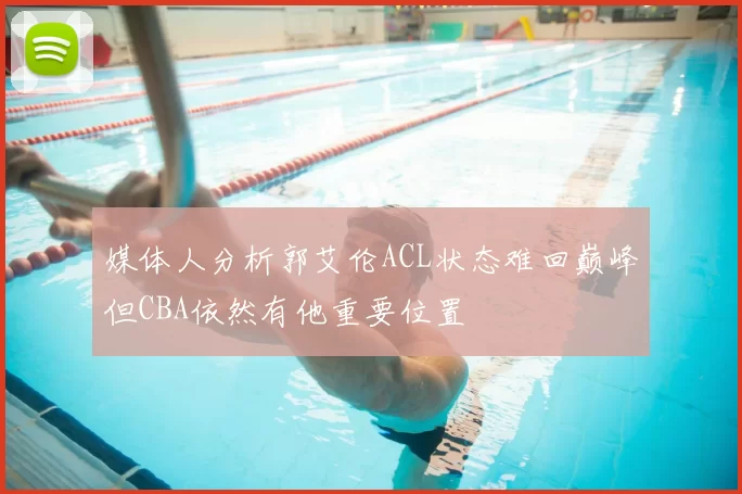 媒体人分析郭艾伦ACL状态难回巅峰但CBA依然有他重要位置