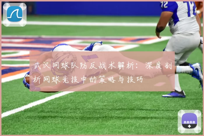 武汉网球队防反战术解析：深度剖析网球竞技中的策略与技巧