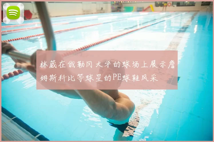 林葳在俄勒冈大学的球场上展示詹姆斯科比等球星的PE球鞋风采