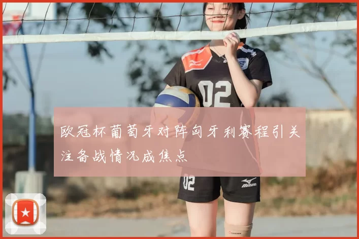 欧冠杯葡萄牙对阵匈牙利赛程引关注备战情况成焦点