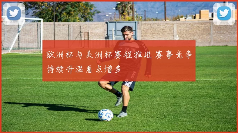 欧洲杯与美洲杯赛程推进 赛事竞争持续升温看点增多