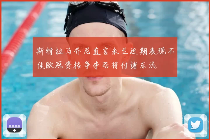 斯特拉马乔尼直言米兰近期表现不佳欧冠资格争夺恐将付诸东流