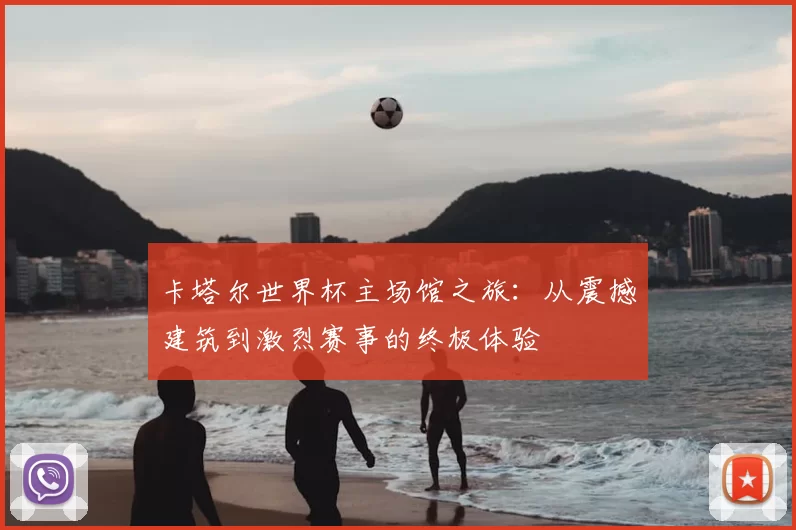 卡塔尔世界杯主场馆之旅:从震撼建筑到激烈赛事的终极体验
