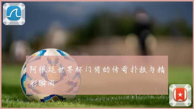 阿根廷世界杯门将的传奇扑救与精彩瞬间
