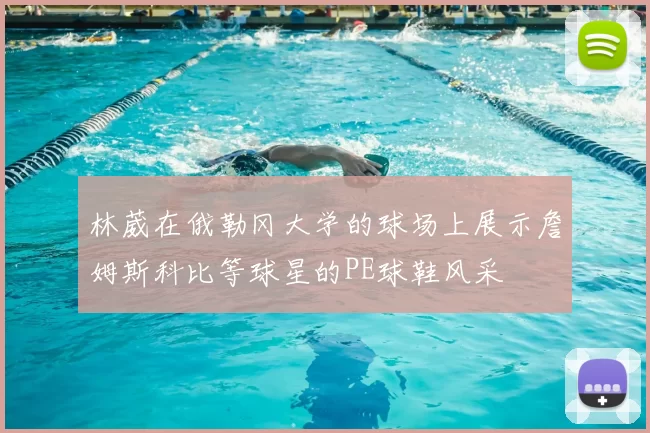 林葳在俄勒冈大学的球场上展示詹姆斯科比等球星的PE球鞋风采