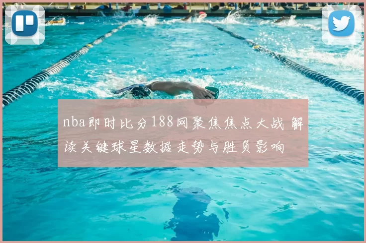 nba即时比分188网聚焦焦点大战 解读关键球星数据走势与胜负影响