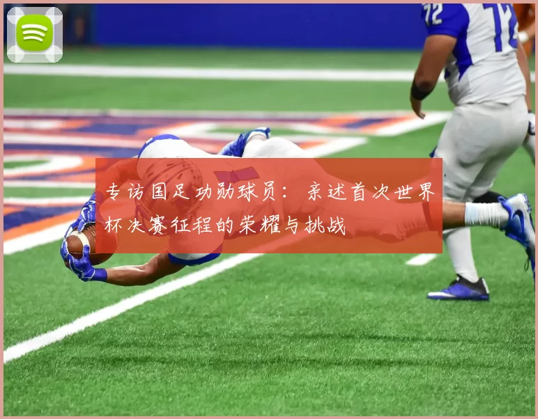 专访国足功勋球员:亲述首次世界杯决赛征程的荣耀与挑战