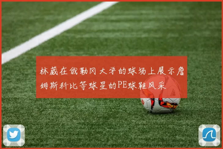 林葳在俄勒冈大学的球场上展示詹姆斯科比等球星的PE球鞋风采