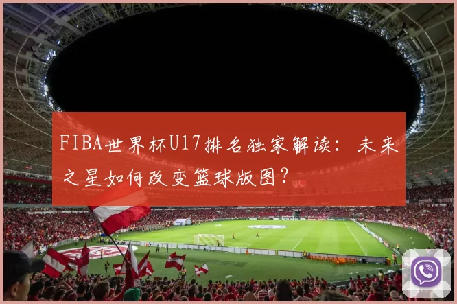 FIBA世界杯U17排名独家解读:未来之星如何改变篮球版图?