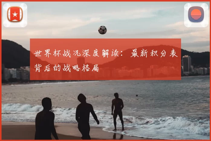 世界杯战况深度解读:最新积分表背后的战略格局