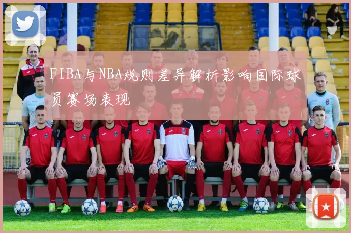 FIBA与NBA规则差异解析影响国际球员赛场表现