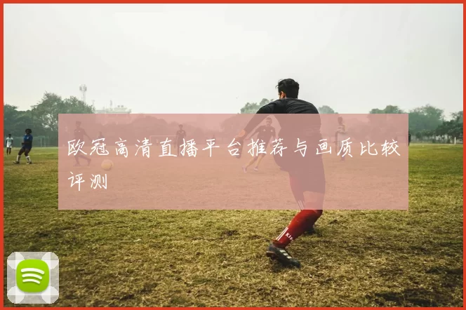 欧冠高清直播平台推荐与画质比较评测