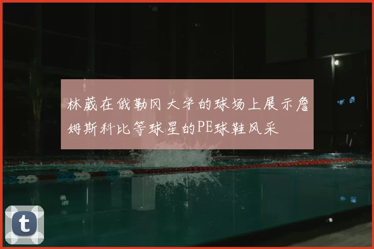 林葳在俄勒冈大学的球场上展示詹姆斯科比等球星的PE球鞋风采