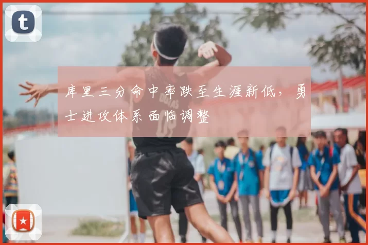 库里三分命中率跌至生涯新低，勇士进攻体系面临调整