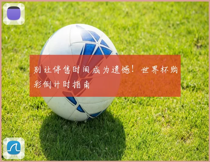 别让停售时间成为遗憾！世界杯购彩倒计时指南