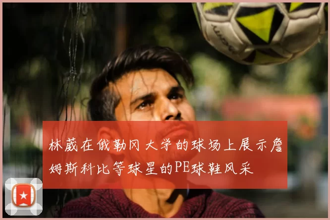 林葳在俄勒冈大学的球场上展示詹姆斯科比等球星的PE球鞋风采