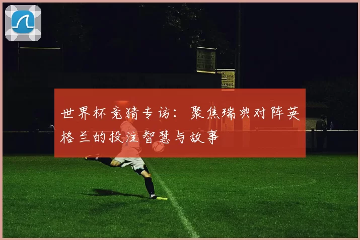 世界杯竞猜专访：聚焦瑞典对阵英格兰的投注智慧与故事