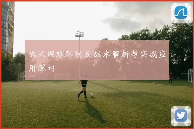 武汉网球队防反战术解析与实战应用探讨