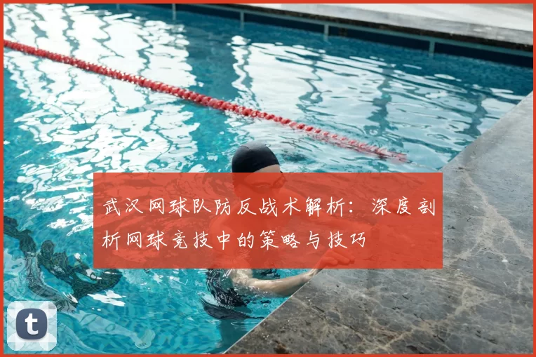 武汉网球队防反战术解析:深度剖析网球竞技中的策略与技巧