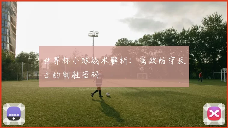世界杯小球战术解析:高效防守反击的制胜密码