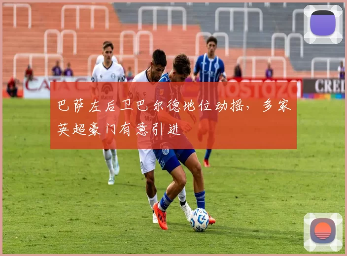 巴萨左后卫巴尔德地位动摇,多家英超豪门有意引进