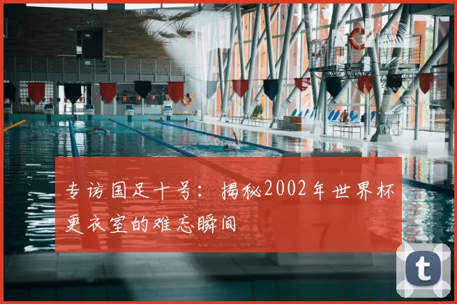 专访国足十号:揭秘2002年世界杯更衣室的难忘瞬间