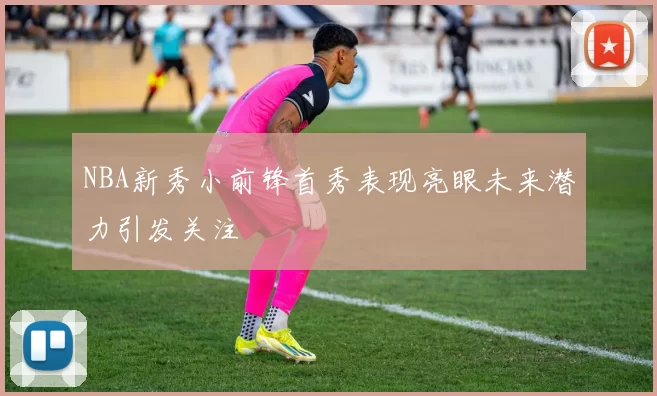 NBA新秀小前锋首秀表现亮眼未来潜力引发关注