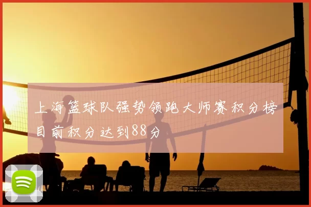 上海篮球队强势领跑大师赛积分榜目前积分达到88分