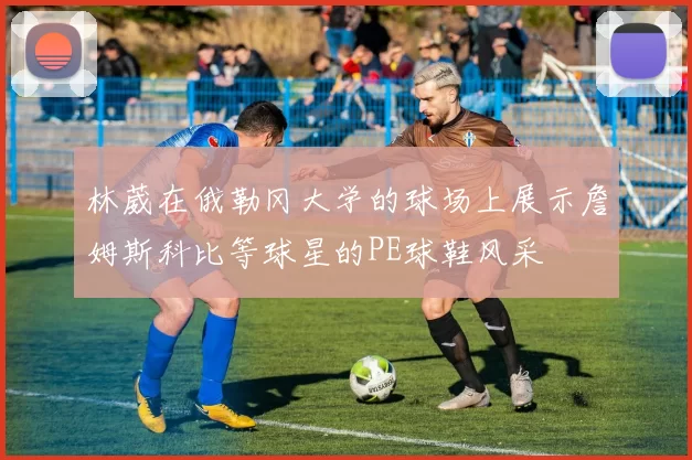 林葳在俄勒冈大学的球场上展示詹姆斯科比等球星的PE球鞋风采