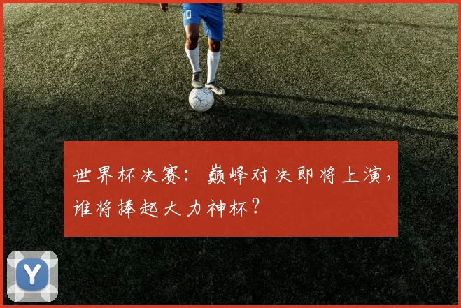 世界杯决赛：巅峰对决即将上演，谁将捧起大力神杯？