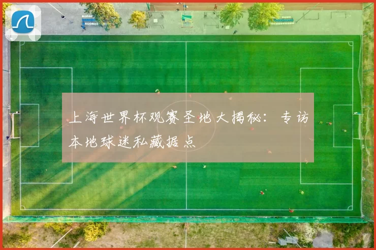 上海世界杯观赛圣地大揭秘:专访本地球迷私藏据点
