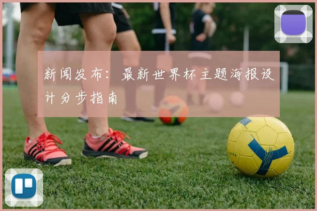 新闻发布：最新世界杯主题海报设计分步指南