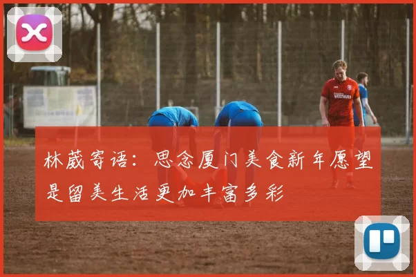 林葳寄语：思念厦门美食新年愿望是留美生活更加丰富多彩
