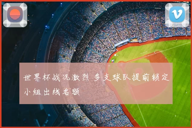 世界杯战况激烈 多支球队提前锁定小组出线名额