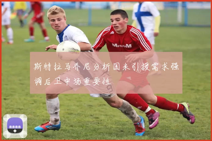 斯特拉马乔尼分析国米引援需求强调后卫中场重要性