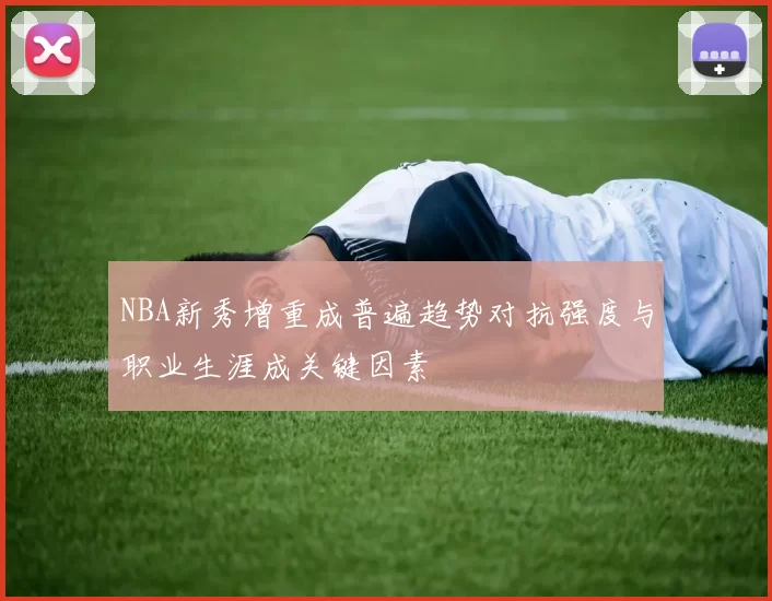 NBA新秀增重成普遍趋势对抗强度与职业生涯成关键因素